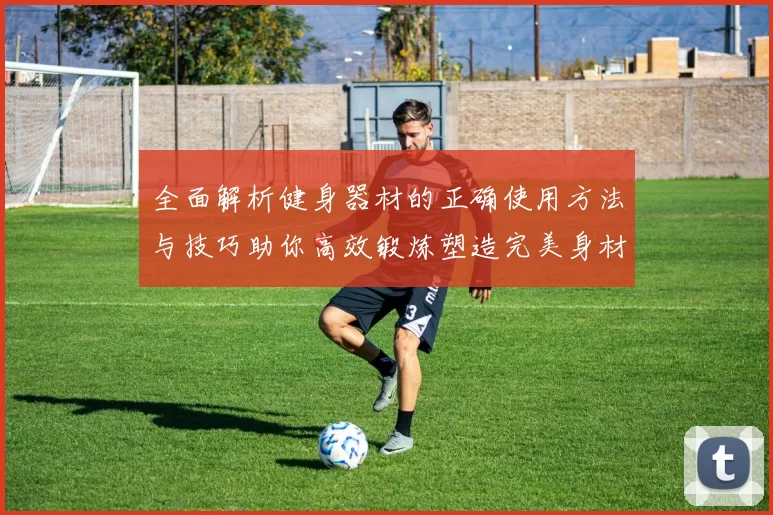 全面解析健身器材的正确使用方法与技巧助你高效锻炼塑造完美身材