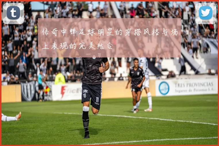 传奇中锋足球明星的穿搭风格与场上表现的完美结合