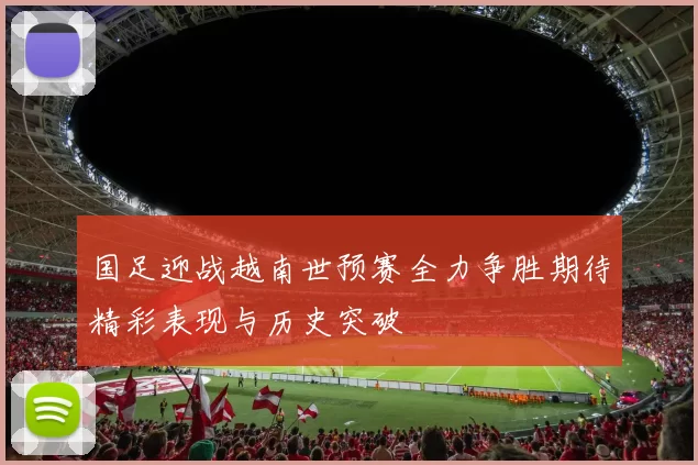 国足迎战越南世预赛全力争胜期待精彩表现与历史突破